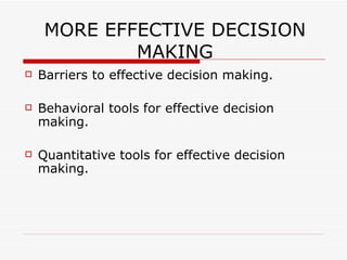 MORE EFFECTIVE DECISION
             MAKING
   Barriers to effective decision making.

   Behavioral tools for effective decision
    making.

   Quantitative tools for effective decision
    making.
 