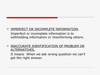    IMPERFECT OR INCOMPLETE INFORMATION.
    Imperfect or incomplete information is to
    withholding information or misinforming others.

   INACCURATE IDENTIFICATION OF PROBLEM OR
    ALTERNATIVES.
    It means When we ask wrong question we can't
    get the right answer.
 