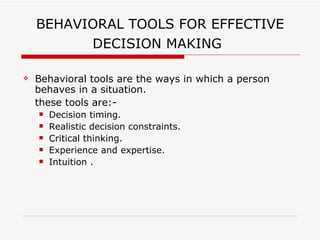 BEHAVIORAL TOOLS FOR EFFECTIVE
          DECISION MAKING

   Behavioral tools are the ways in which a person
    behaves in a situation.
    these tools are:-
       Decision timing.
       Realistic decision constraints.
       Critical thinking.
       Experience and expertise.
       Intuition .
 