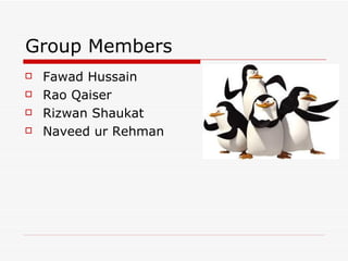Group Members
   Fawad Hussain
   Rao Qaiser
   Rizwan Shaukat
   Naveed ur Rehman
 