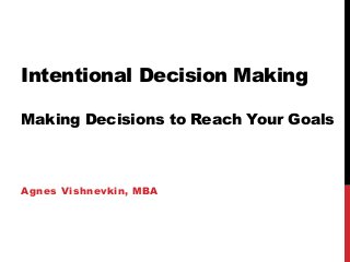 Intentional Decision Making
Making Decisions to Reach Your Goals
Agnes Vishnevkin, MBA
 