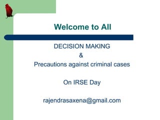 Welcome to All

      DECISION MAKING
               &
Precautions against criminal cases

          On IRSE Day

   rajendrasaxena@gmail.com
 