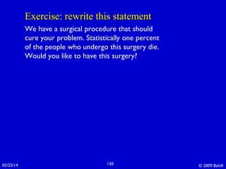 03/25/14 © 2009 Bahill150
Exercise: rewrite this statementExercise: rewrite this statement
We have a surgical procedure that should
cure your problem. Statistically one percent
of the people who undergo this surgery die.
Would you like to have this surgery?
 