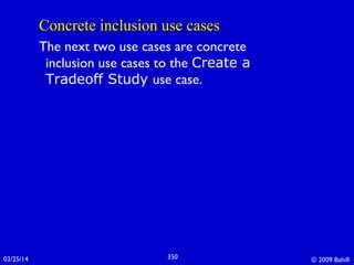 03/25/14 © 2009 Bahill350
Concrete inclusion use casesConcrete inclusion use cases
The next two use cases are concrete
inclusion use cases to the Create a
Tradeoff Study use case.
 