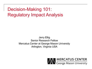 Decision-Making 101:
Regulatory Impact Analysis
Jerry Ellig
Senior Research Fellow
Mercatus Center at George Mason University
Arlington, Virginia USA
 