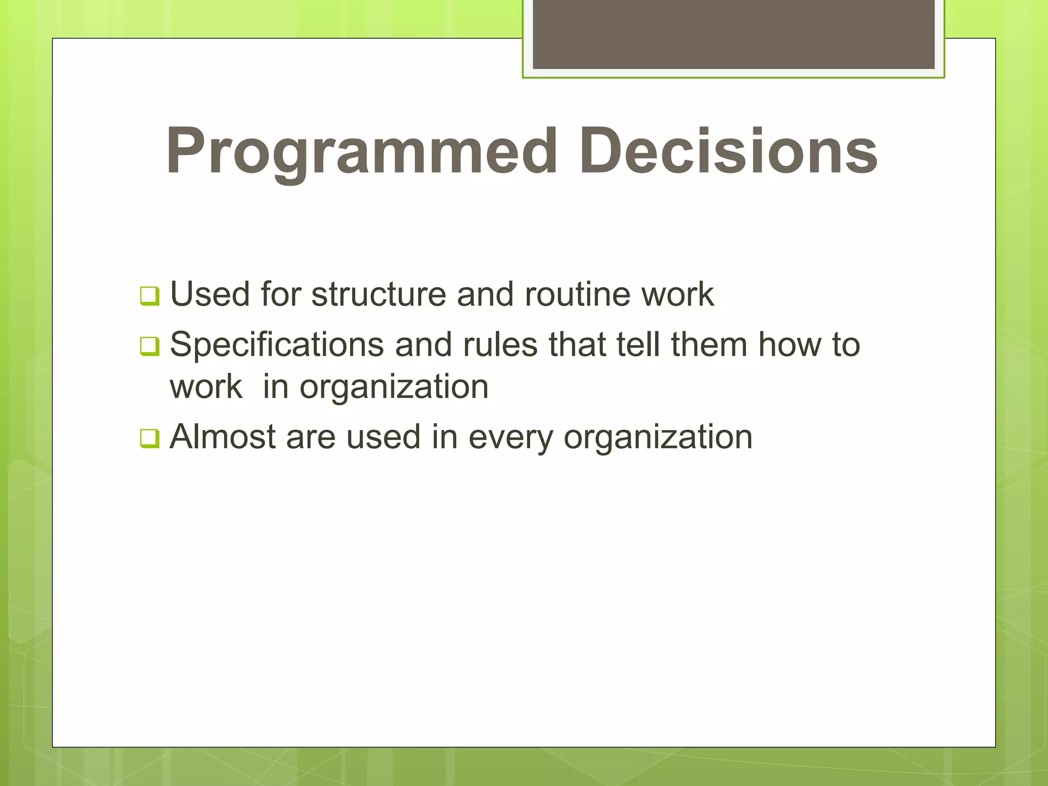 Programmed Decisions
 Used for structure and routine work
 Specifications and rules that tell them how to
work in organization
 Almost are used in every organization
 