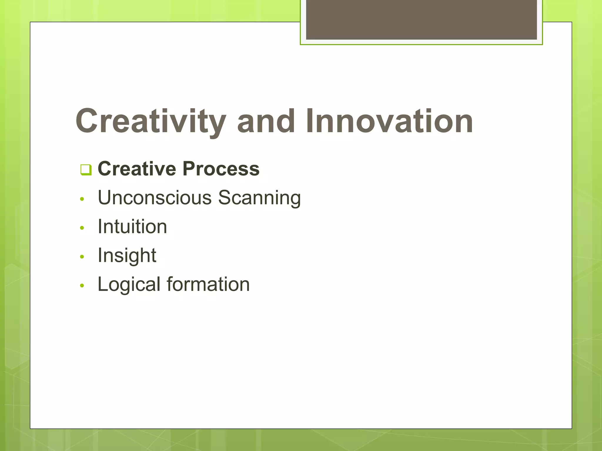 Creativity and Innovation
 Creative Process
• Unconscious Scanning
• Intuition
• Insight
• Logical formation
 