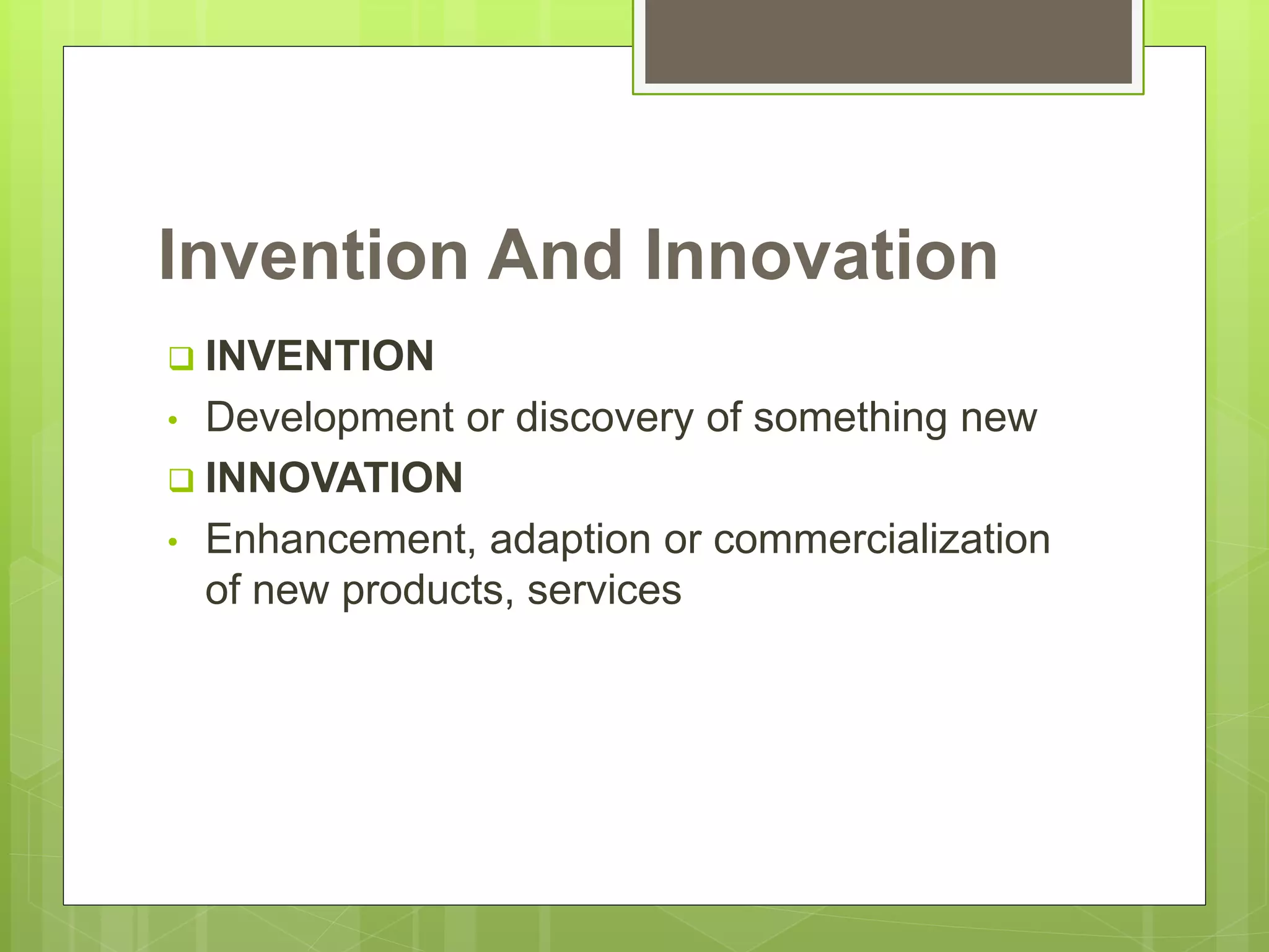 Invention And Innovation
 INVENTION
• Development or discovery of something new
 INNOVATION
• Enhancement, adaption or commercialization
of new products, services
 