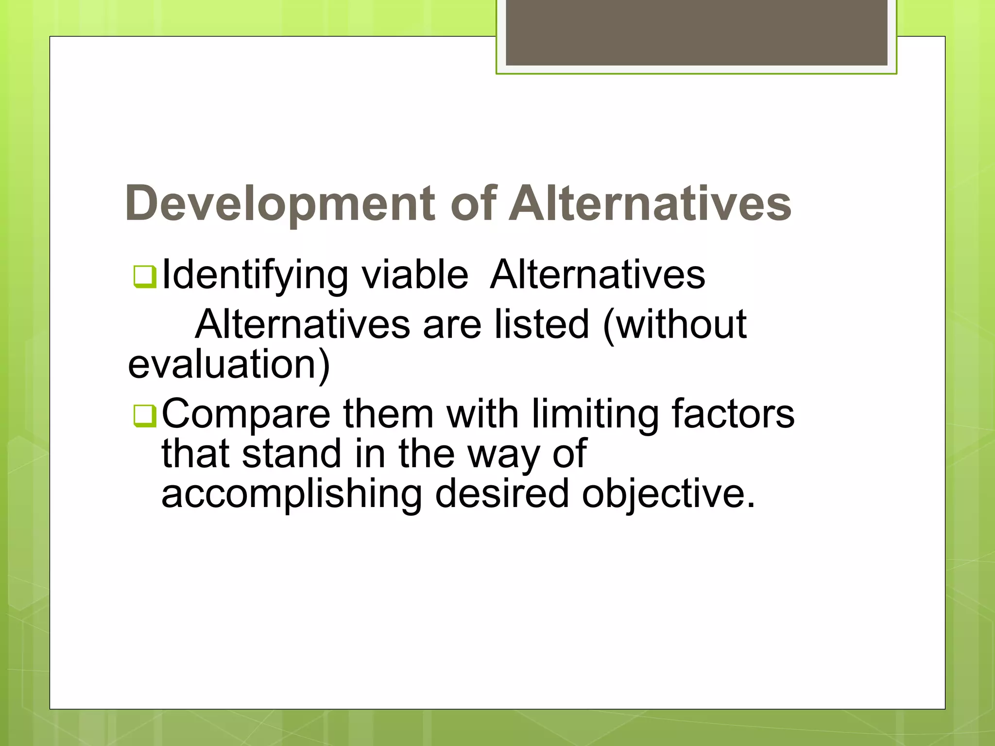 Development of Alternatives
Identifying viable Alternatives
Alternatives are listed (without
evaluation)
Compare them with limiting factors
that stand in the way of
accomplishing desired objective.
 