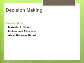 Decision Making
Presented by
 Naseeb ul Hassan
 Muhammad Ali kayani
 Abdul Raheem Abbasi
 