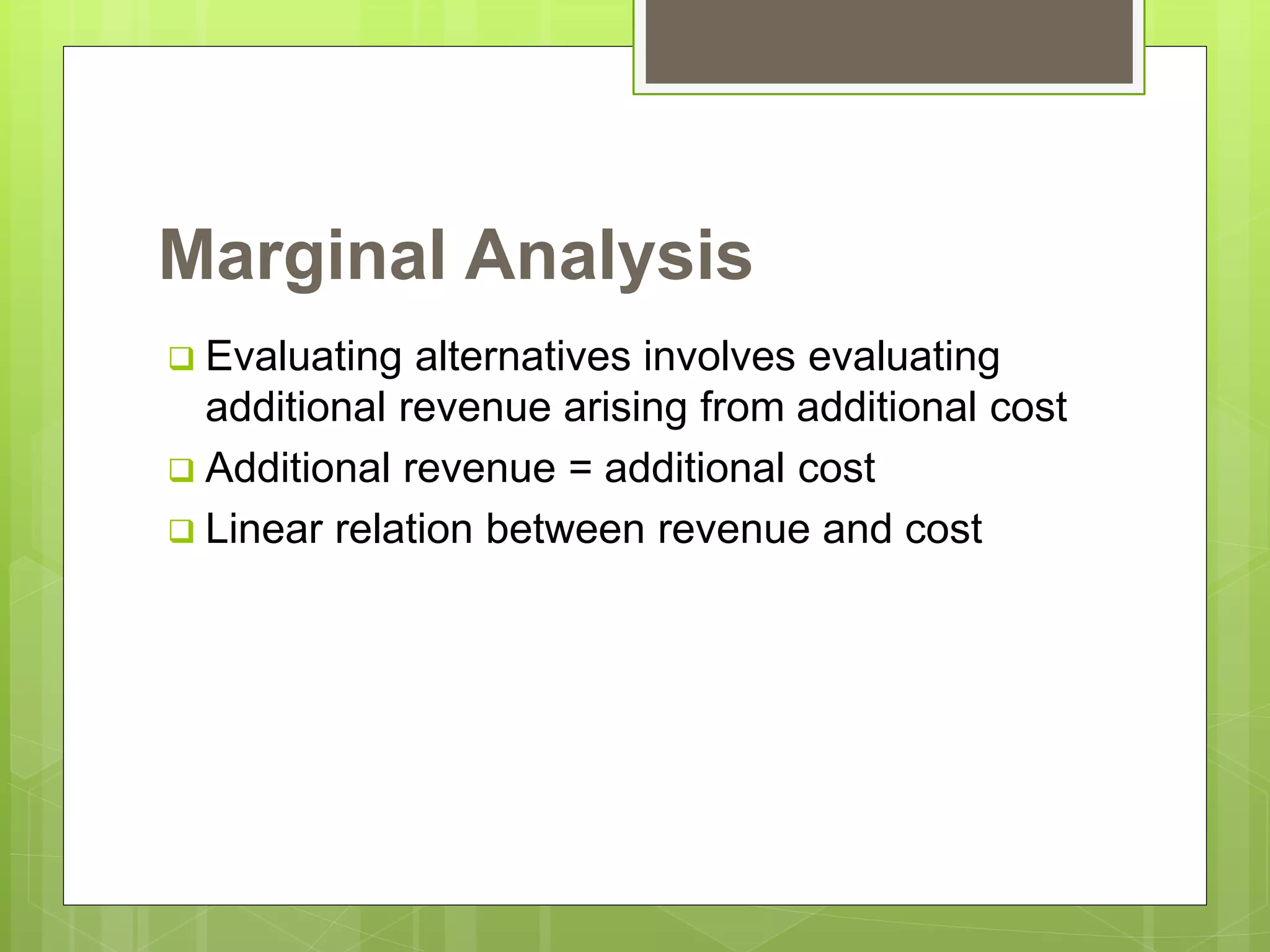Marginal Analysis
 Evaluating alternatives involves evaluating
additional revenue arising from additional cost
 Additional revenue = additional cost
 Linear relation between revenue and cost
 