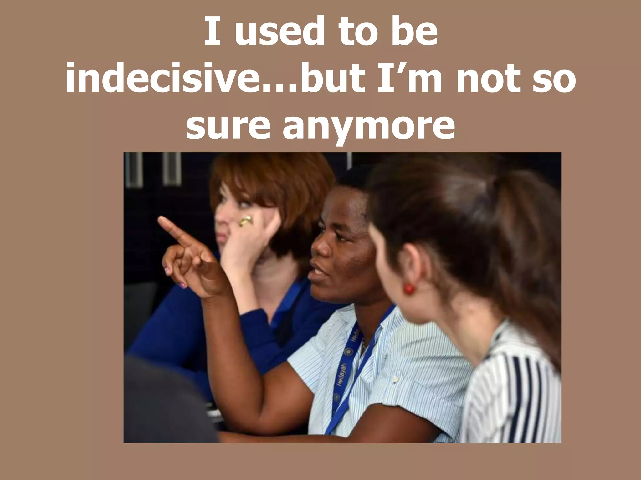 I used to be
indecisive…but I’m not so
sure anymore
 