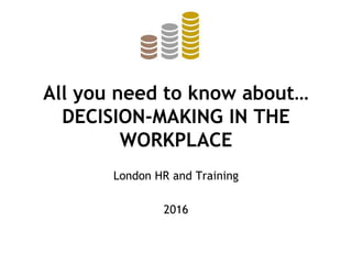 All you need to know about…
DECISION-MAKING IN THE
WORKPLACE
London HR and Training
2016
 
