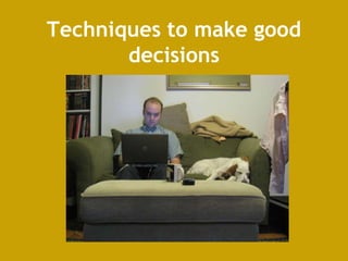 Techniques to make good
decisions
 
