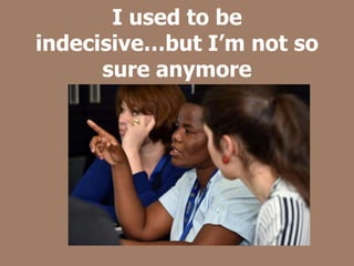 I used to be
indecisive…but I’m not so
sure anymore
 