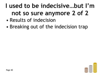 I used to be indecisive…but I’m
not so sure anymore 2 of 2
• Results of indecision
• Breaking out of the indecision trap
Page 40
 