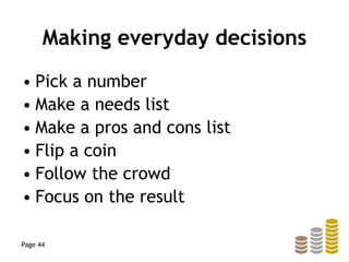 Making everyday decisions
• Pick a number
• Make a needs list
• Make a pros and cons list
• Flip a coin
• Follow the crowd
• Focus on the result
Page 44
 