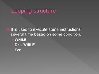  It is used to execute some instructions
several time based on some condition.
› WHILE
› Do…WHILE
› For
 