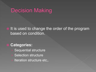  It is used to change the order of the program
based on condition.
 Categories:
› Sequential structure
› Selection structure
› Iteration structure etc,.
 