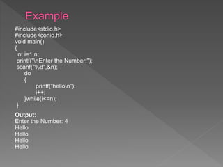 #include<stdio.h>
#include<conio.h>
void main()
{
int i=1,n;
printf("nEnter the Number:");
scanf("%d",&n);
do
{
printf(“hellon”);
i++;
}while(i<=n);
}
Output:
Enter the Number: 4
Hello
Hello
Hello
Hello
 