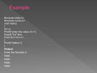 #include<stdio.h>
#include<conio.h>
void main()
{
int i,n;
Printf(“enter the value of n”);
Scanf(“%d”,&n);
For(i=0;i<=n;i++)
{
Printf(“Hellon”);
}
Output:
Enter the Number:3
Hello
Hello
Hello
Hello
 