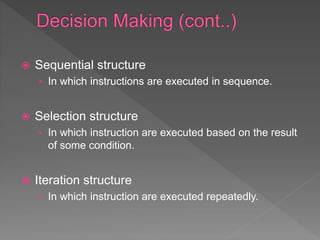  Sequential structure
› In which instructions are executed in sequence.
 Selection structure
› In which instruction are executed based on the result
of some condition.
 Iteration structure
› In which instruction are executed repeatedly.
 