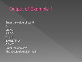 Enter the value of a,b:5
6
MENU
1.ADD
2.SUB
3.MULTIPLY
0.EXIT
Enter the choice:1
The result of Addition is:11
 