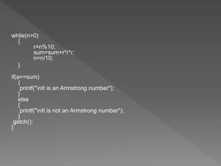 while(n>0)
{
r=n%10;
sum=sum+r*r*r;
n=n/10;
}
if(a==sum)
{
printf("nIt is an Armstrong number");
}
else
{
printf("nIt is not an Armstrong number");
}
getch();
}
 