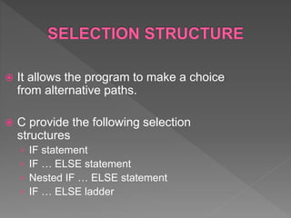  It allows the program to make a choice
from alternative paths.
 C provide the following selection
structures
› IF statement
› IF … ELSE statement
› Nested IF … ELSE statement
› IF … ELSE ladder
 