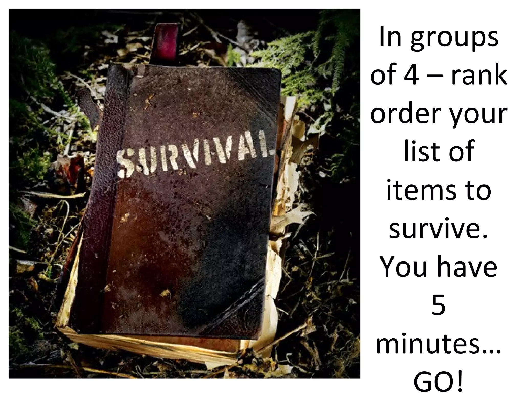 In groups
of 4 – rank
order your
    list of
  items to
  survive.
 You have
       5
minutes…
     GO!
 