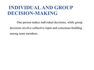 INDIVIDUAL AND GROUP
DECISION-MAKING
One person makes individual decisions, while group
decisions involve collective input and consensus-building
among team members.
 