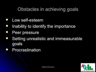Obstacles in achieving goalsObstacles in achieving goals
 Low self-esteemLow self-esteem
 Inability to identify the importanceInability to identify the importance
 Peer pressurePeer pressure
 Setting unrealistic and immeasurableSetting unrealistic and immeasurable
goalsgoals
 ProcrastinationProcrastination
2121Olashore EmmanuelOlashore Emmanuel
 