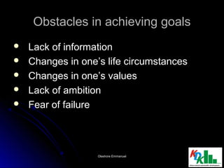 Obstacles in achieving goalsObstacles in achieving goals
 Lack of informationLack of information
 Changes in one’s life circumstancesChanges in one’s life circumstances
 Changes in one’s valuesChanges in one’s values
 Lack of ambitionLack of ambition
 Fear of failureFear of failure
2222Olashore EmmanuelOlashore Emmanuel
 