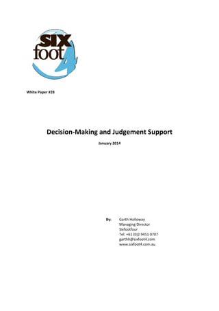  
White Paper #28 
 
 
 
Decision‐Making and Judgement Support 
January 2014 
 
 
 
 
 
 
 
 
 
By:   Garth Holloway  
Managing Director  
Sixfootfour  
Tel: +61 (0)2 9451 0707  
garthh@sixfoot4.com  
www.sixfoot4.com.au
 