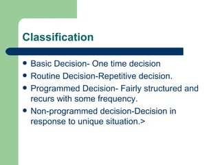 Classification Basic Decision- One time decision Routine Decision-Repetitive decision. Programmed Decision- Fairly structured and recurs with some frequency. Non-programmed decision-Decision in response to unique situation.> 