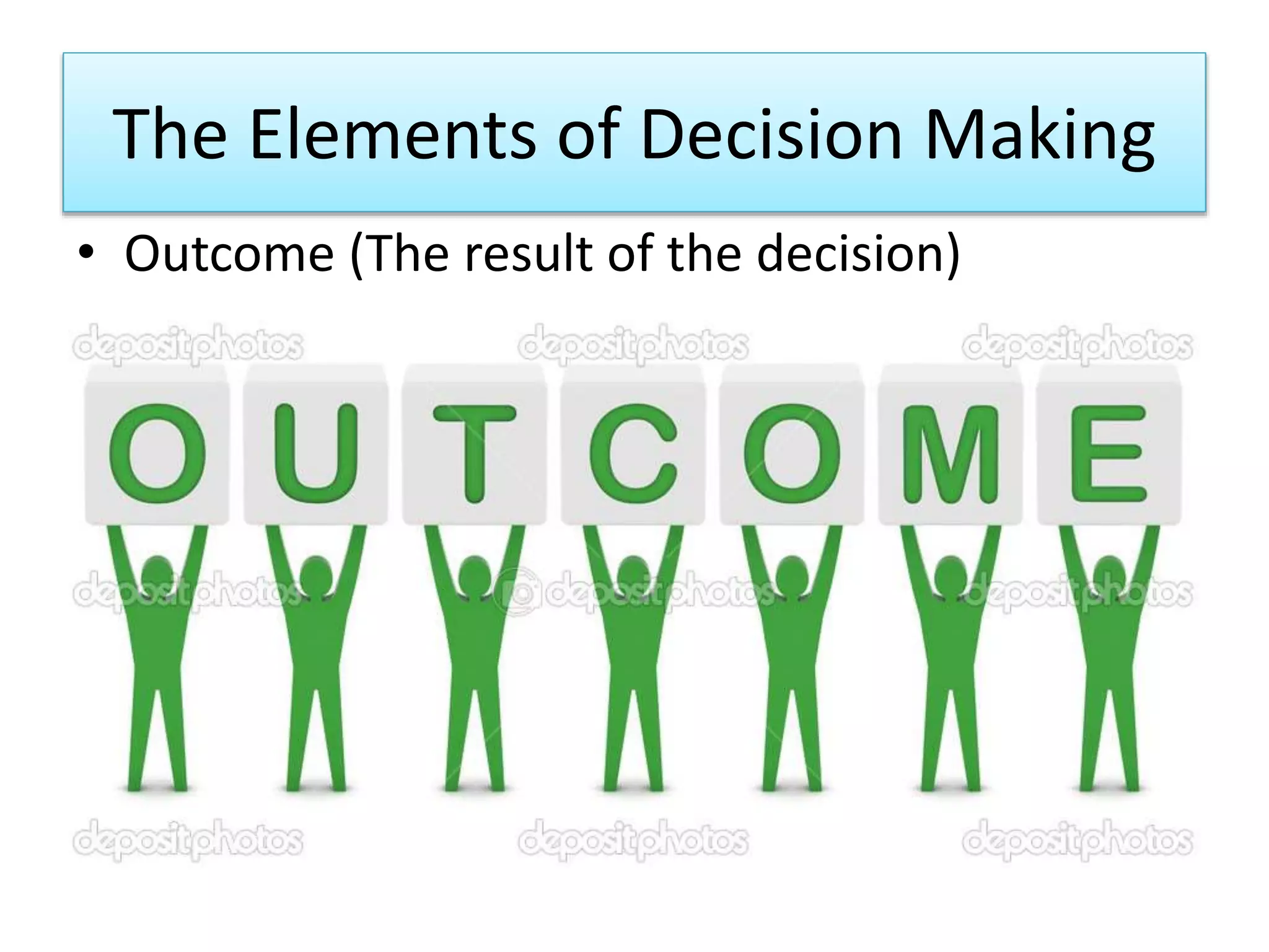 The Elements of Decision Making
• Outcome (The result of the decision)
 