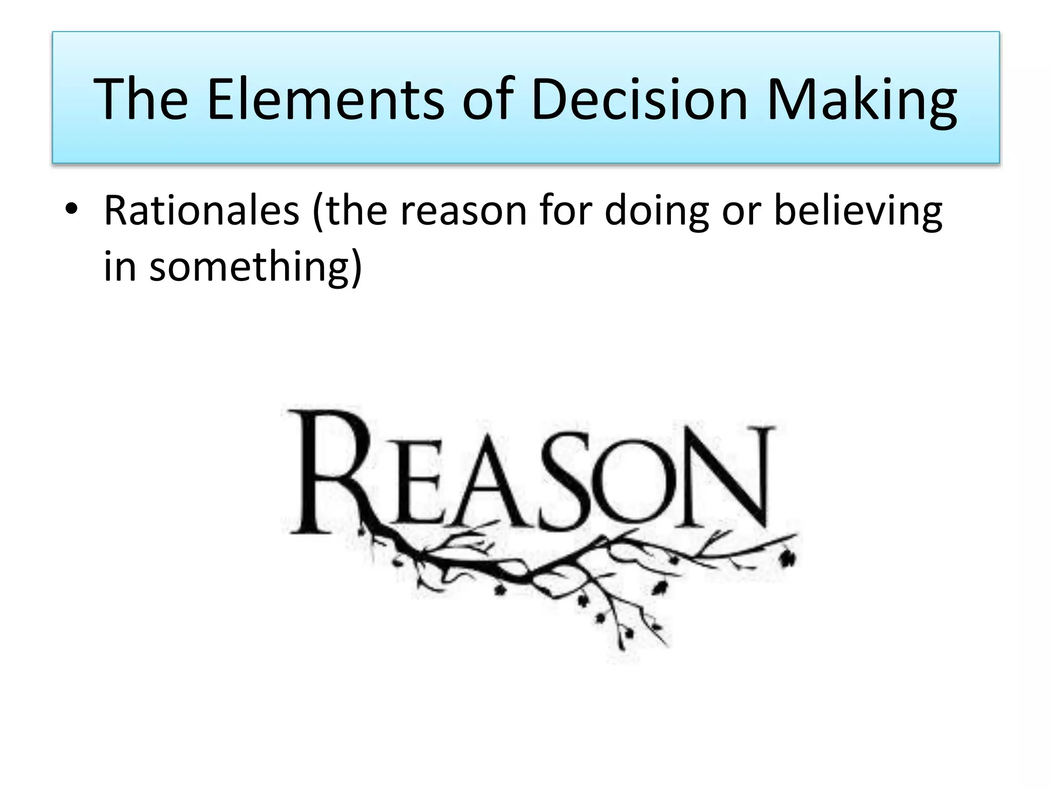 The Elements of Decision Making
• Rationales (the reason for doing or believing
in something)
 