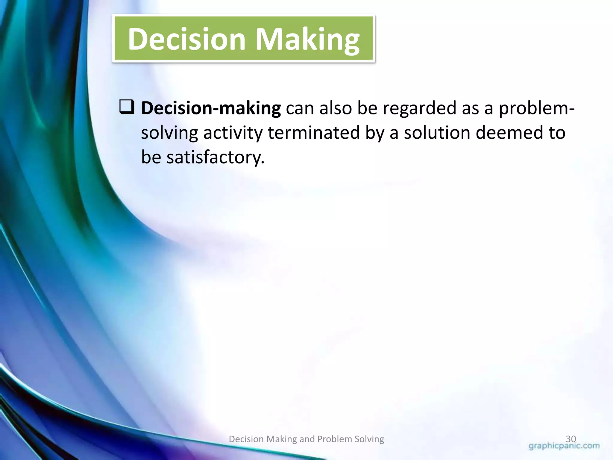 Decision Making 
 Decision-making can also be regarded as a problem-solving 
activity terminated by a solution deemed to 
be satisfactory. 
Decision Making and Problem Solving 30 
 