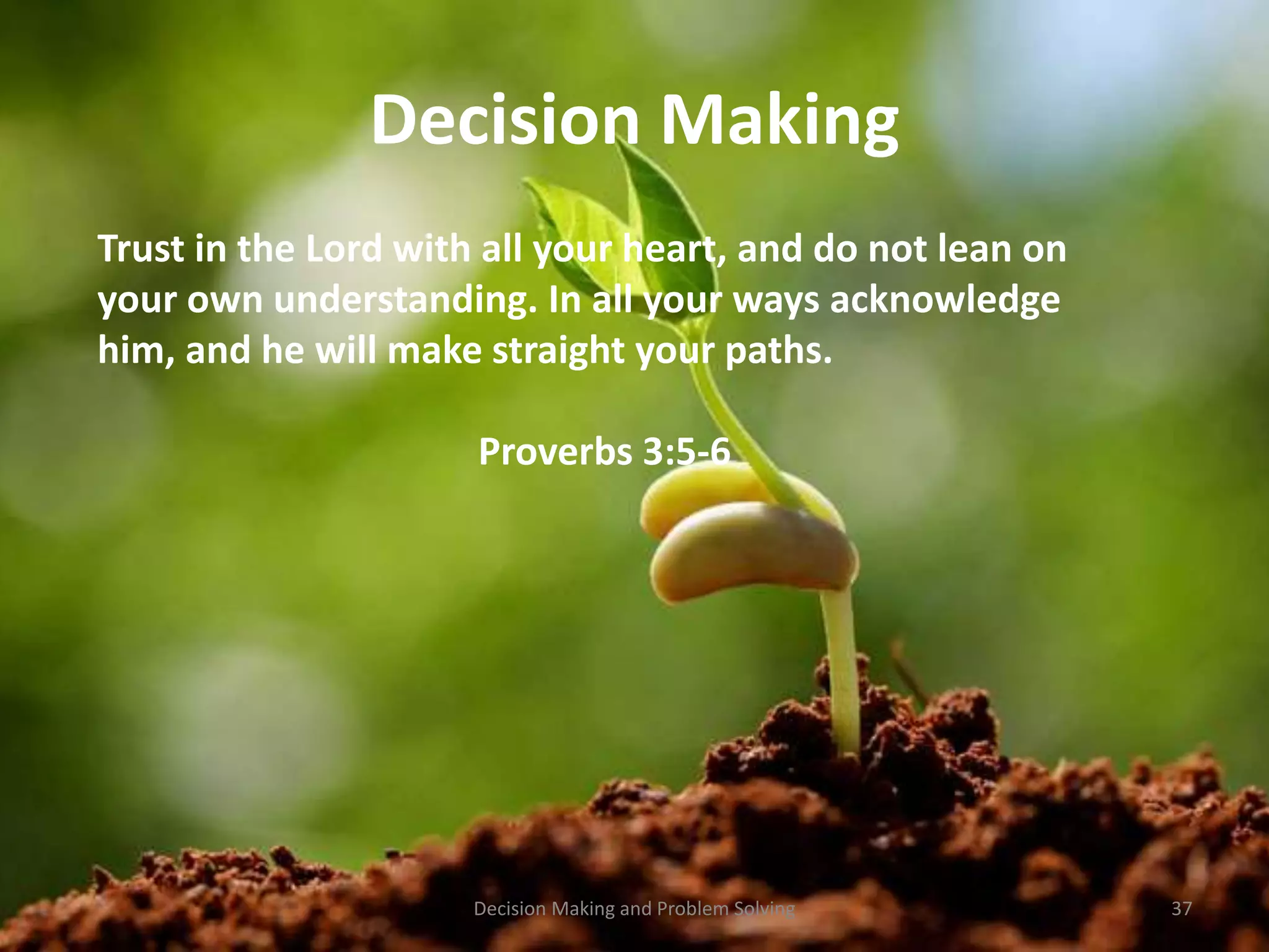 Decision Making 
Trust in the Lord with all your heart, and do not lean on 
your own understanding. In all your ways acknowledge 
him, and he will make straight your paths. 
Proverbs 3:5-6 
Decision Making and Problem Solving 37 
 