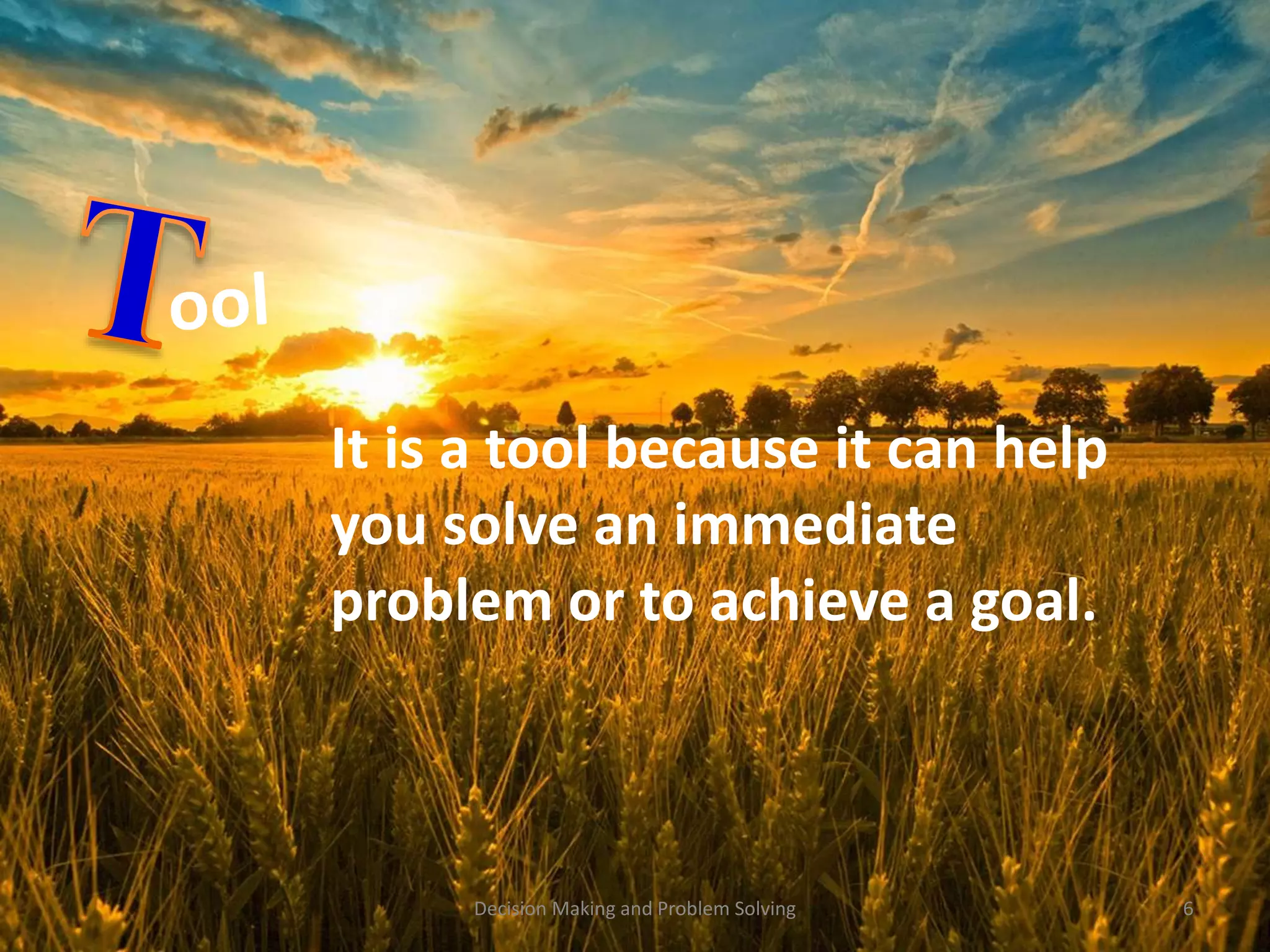 It is a tool because it can help 
you solve an immediate 
problem or to achieve a goal. 
Decision Making and Problem Solving 6 
 