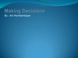 Making Decisions By : Ani Hovhannisyan 