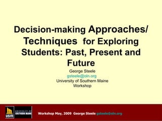 Decision-making  Approaches/Techniques   for Exploring Students: Past, Present and Future George Steele [email_address]   University of Southern Maine Workshop 