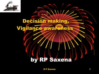 by RP Saxena
Decision making,
Vigilance awareness
1R P Saxena
 