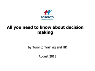 All you need to know about decision
making
by Toronto Training and HR
August 2015
 