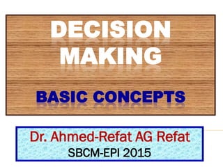 DECISION
MAKING
BASIC CONCEPTS
Dr. Ahmed-Refat AG Refat
SBCM-EPI 2015
 
