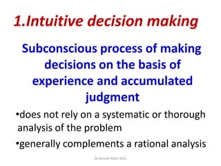 1.Intuitive decision making
Subconscious process of making
decisions on the basis of
experience and accumulated
judgment
•does not rely on a systematic or thorough
analysis of the problem
•generally complements a rational analysis
© Prentice Hall, 2002
Dr.Ahmed-Refat 2015
 