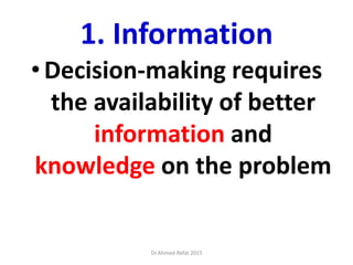 1. Information
•Decision-making requires
the availability of better
information and
knowledge on the problem
Dr.Ahmed-Refat 2015
 