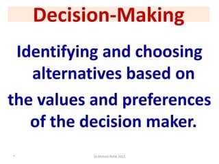 Decision-Making
Identifying and choosing
alternatives based on
the values and preferences
of the decision maker.
3 Dr.Ahmed-Refat 2015
 