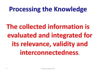 Processing the Knowledge
The collected information is
evaluated and integrated for
its relevance, validity and
interconnectedness.
Dr.Ahmed-Refat 201534
 