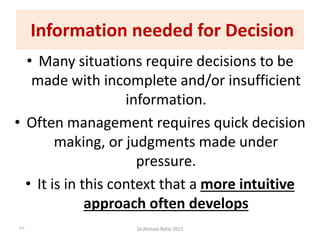 • Many situations require decisions to be
made with incomplete and/or insufficient
information.
• Often management requires quick decision
making, or judgments made under
pressure.
• It is in this context that a more intuitive
approach often develops
37 Dr.Ahmed-Refat 2015
Information needed for Decision
 